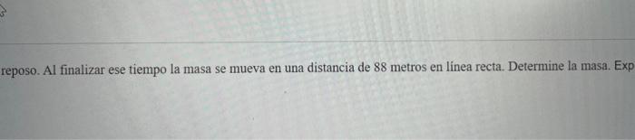 reposo. Al finalizar ese tiempo la masa se mueva en una distancia de 88 metros en linea recta. Determine la masa. Exp