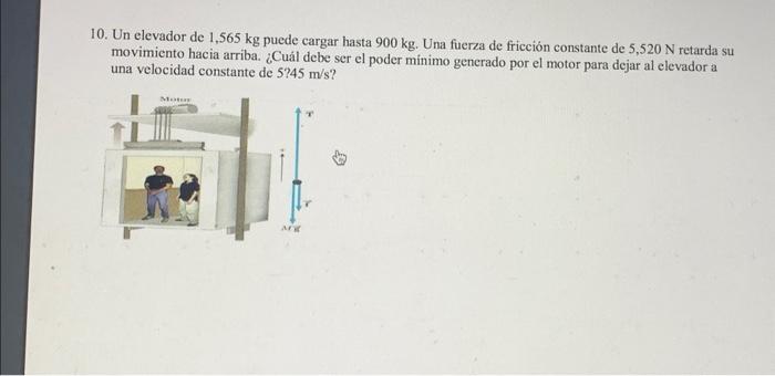 10. Un elevador de \( 1,565 \mathrm{~kg} \) puede cargar hasta \( 900 \mathrm{~kg} \). Una fuerza de fricción constante de \(