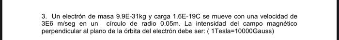 3. Un electrón de masa 9.9E-31kg y carga 1.6E-19C se mueve con una velocidad de 3E6 m/seg en un círculo de radio 0.05m. La in