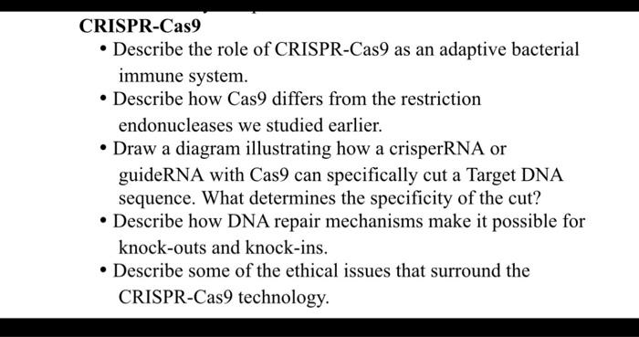 CRISPR-Cas9
- Describe the role of CRISPR-Cas9 as an adaptive bacterial immune system.
- Describe how Cas9 differs from the r