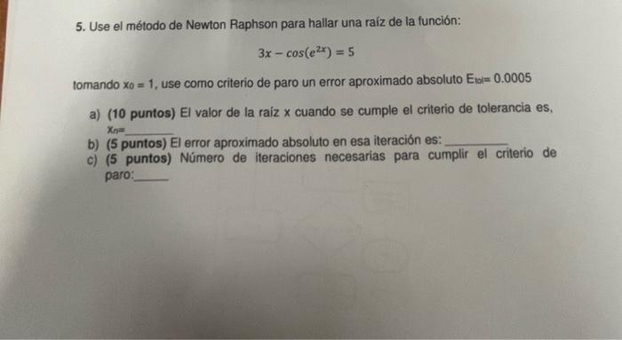 5. Use el método de Newton Raphson para hallar una raíz de la función: \[ 3 x-\cos \left(e^{2 x}\right)=5 \] tomando \( x_{0}