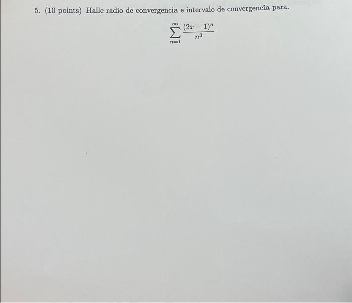 5. (10 points) Halle radio de convergencia e intervalo de convergencia para. \[ \sum_{n=1}^{\infty} \frac{(2 x-1)^{n}}{n^{3}}