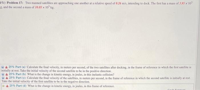 \%) Problem 17: Two manned satellites are approaching one another at a relative speed of \( 0.26 \mathrm{~m} / \mathrm{s} \),