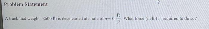 A truck that weights \( 3500 \mathrm{lb} \) is decelerated at a rate of \( a=6 \frac{\mathrm{ft}}{\mathrm{s}^{2}} \). What fo