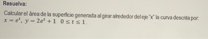 Calcular el área de la superficie generada al girar alrededor del eje \( \mathrm{x} \) la curva descrita por: \( x=e^{t},