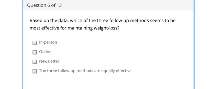 Question 6 of 13 based on the data, which of the three follow-up methods seems to be most effective for maintaining weight-lo