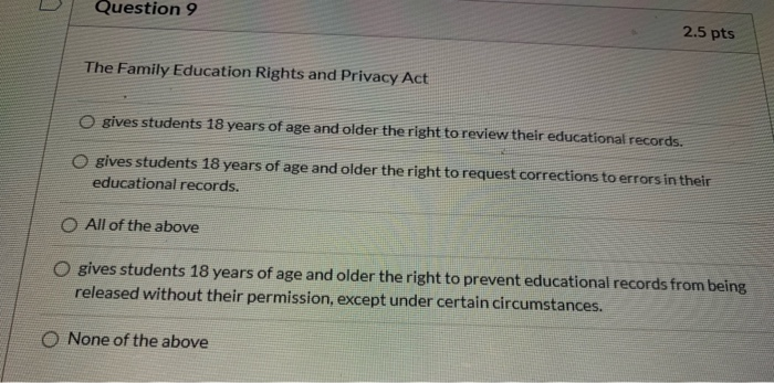 Question 9 2.5 pts The Family Education Rights and Privacy Act gives students 18 years of age and older the right to review t