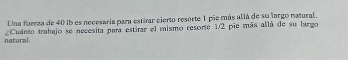 Una fuerza de \( 40 \mathrm{lb} \) es necesaria para estirar cierto resorte 1 pie más allá de su largo natural. ¿Cuánto traba