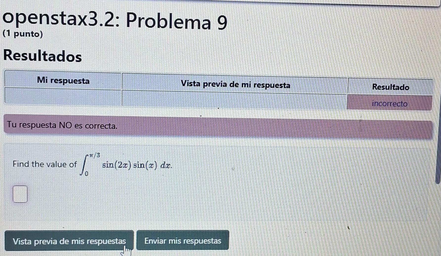 openstax3.2: Problema 9 (1 punto) Resultados Tu respuesta NO es correcta. Find the value of \( \int_{0}^{\pi / 3} \sin (2 x