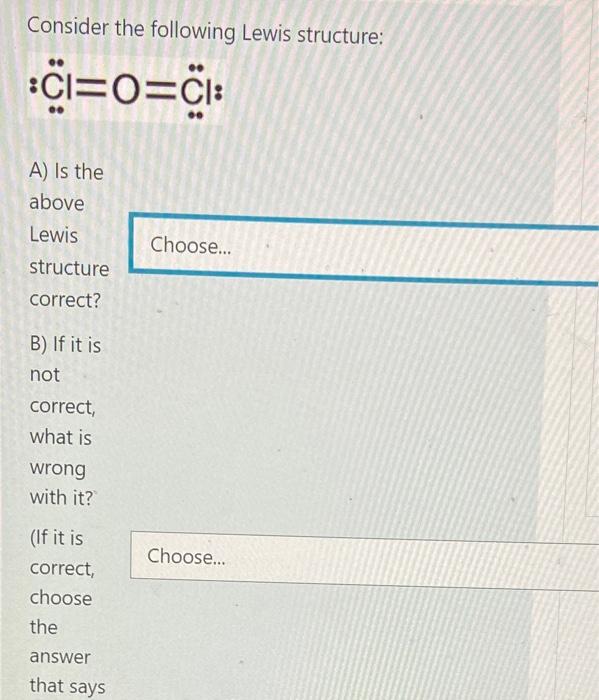 Consider the following Lewis structure:
:CI=O=CI:
A) Is the
above
Lewis
structure
correct?
B) If it is
not
correct,
what is
w