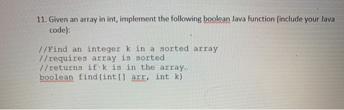 11. Given an array in int, implement the following boolean Java function (include your Java code): //Find an integer k in a s