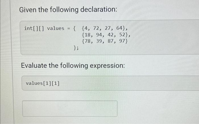 Given the following declaration:
\( \begin{aligned} \text { int[][] values }=\{&\{4,72,27,64\} \\ &\{18,94,42,52\}, \\ &\{78,