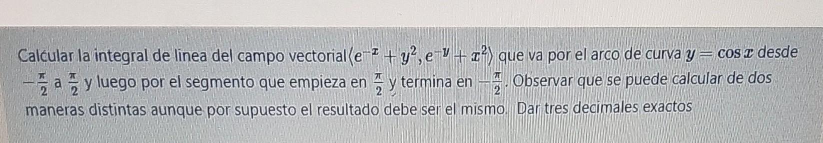 Calcular la integral de linea del campo vectorial (e-² + y²,e-¹ + x²) que va por el arco de curva y = cos a desde ay luego po