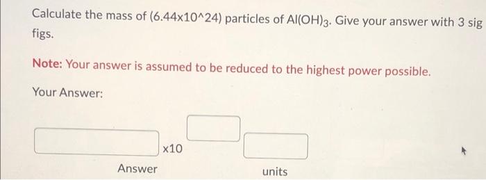 Calculate the mass of (6.44x10^24) particles of Al(OH)3. Give your answer with 3 sig
figs.
Note: Your answer is assumed to be