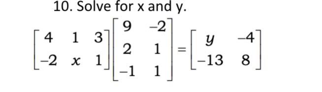 10. Solve for \( x \) and \( y \). \[ \left[\begin{array}{ccc} 4 & 1 & 3 \\ -2 & x & 1 \end{array}\right]\left[\begin{array}{