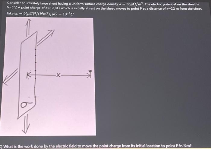 Consider an infinitely large sheet having a uniform surface charge density \( \sigma=36 \mu C / \mathrm{m}^{2} \). The electr