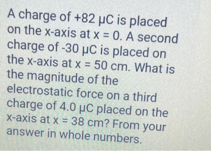 A charge of \( +82 \mu \mathrm{C} \) is placed on the \( x \)-axis at \( x=0 \). A second charge of \( -30 \mu \mathrm{C} \)