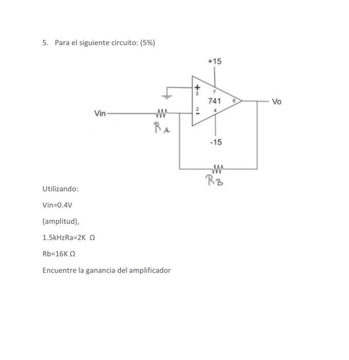 5. Para el siguiente circuito: (5%) +15 + 741 VO Vin w NI RA -15 w RB Utilizando: Vin=0.4V (amplitud), 1.5kHzRa=2K Rb=16K Enc