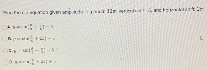 Find the sin equation given amplitude: 1 , period: \( 12 \pi \), vertical shift: \( -5 \), and horizontal shift: \( 2 \pi \).