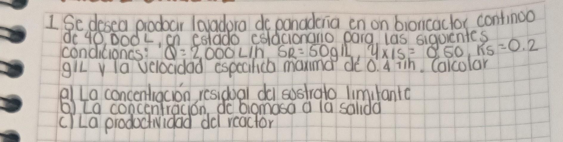 1 Se desea prodocir lavadora de panadería en on bioricactor continuo a) La concentración residual del sustrato limitante b) L