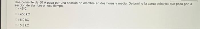 Una corriente de 50 A pasa por una sección de alambre en dos horas y media. Determine la carga eléctrica que pasa por la secc