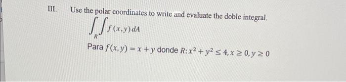 II. Use the polar coordinates to write and evaluate the doble integral. \[ \int_{R} \int f(x, y) d A \] Para \( f(x, y)=x+y \