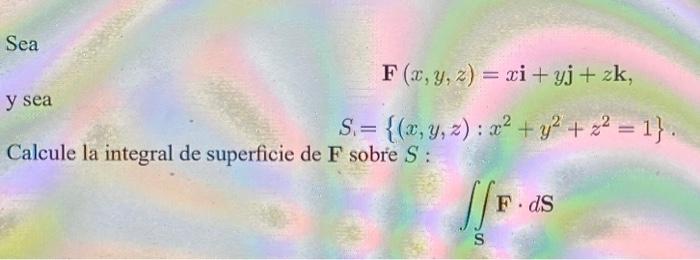 Sea \[ \mathbf{F}(x, y, z)=x \mathbf{i}+y \mathbf{j}+z \mathbf{k} \] y sea \[ S_{1}=\left\{(x, y, z): x^{2}+y^{2}+z^{2}=1\rig