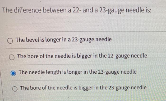 The difference between a 22- and a 23-gauge needle is: The bevel is longer in a 23-gauge needle The bore of the needle is big