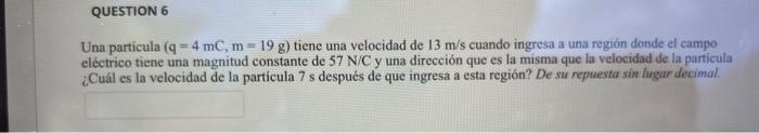 Una particula \( (\mathrm{q}=4 \mathrm{mC}, \mathrm{m}=19 \mathrm{~g}) \) tiene una velocidad de \( 13 \mathrm{~m} / \mathrm{