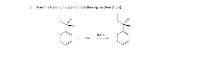 5. Draw the transition state for the following reaction (4 pts)
\( \mathrm{HBr} \stackrel{\mathrm{H}_{2} \mathrm{SO}_{4}}{\lo