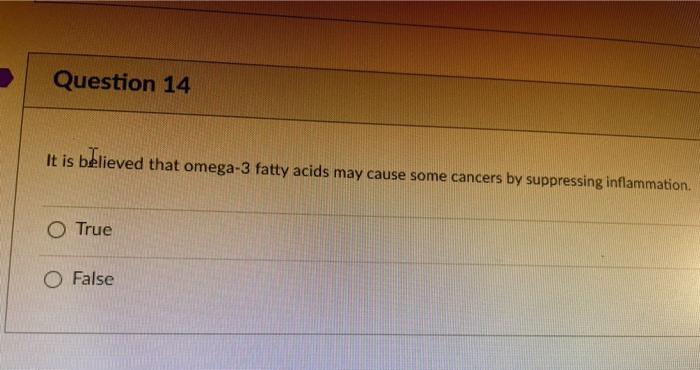 Question 14 It is believed that omega-3 fatty acids may cause some cancers by suppressing inflammation. O True O False