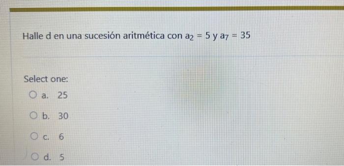 Halle d en una sucesión aritmética con \( \mathrm{a}_{2}=5 \) y \( \mathrm{a}_{7}=35 \) Select one: a. 25 b. 30 c. 6 d. 5