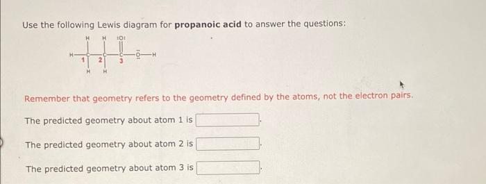 Use the following Lewis diagram for propanoic acid to answer the questions:
H
H 101
H
H
Remember that geometry refers to the 