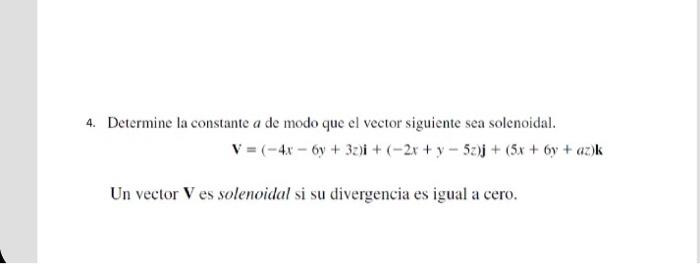 4. Determine la constante \( a \) de modo que el vector siguiente sea solenoidal. \[ \mathbf{V}=(-4 x-6 y+3 z) \mathbf{i}+(-2