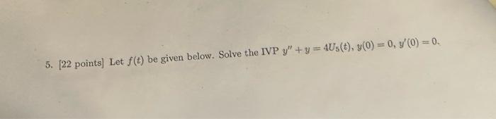 5. [22 points] Let \( f(t) \) be given below. Solve the IVP \( y^{\prime \prime}+y=4 U_{5}(t), y(0)=0, y^{\prime}(0)=0 \).