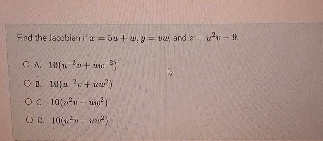 Find the Jacobian if \( x=5 u+w, y=v w \), and \( z=u^{2} v-9 \). A. \( 10\left(u^{-2} v+u w^{-2}\right) \) B. \( 10\left(u^{