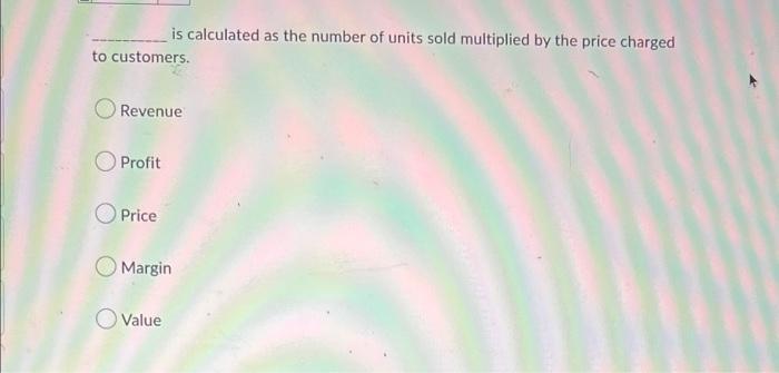 is calculated as the number of units sold multiplied by the price charged to customers.
Revenue
Profit
Price
Margin
Value