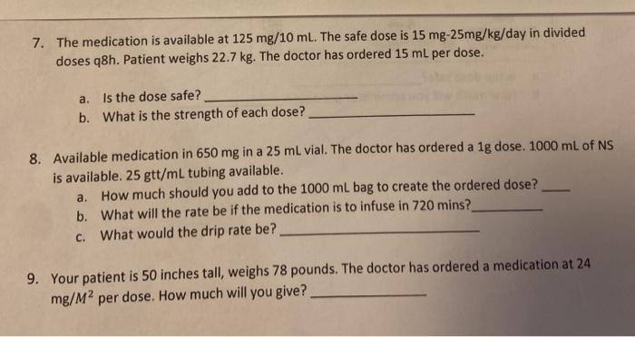 7. The medication is available at 125 mg/10 ml. The safe dose is 15 mg-25mg/kg/day in divided doses q8h. Patient weighs 22.7