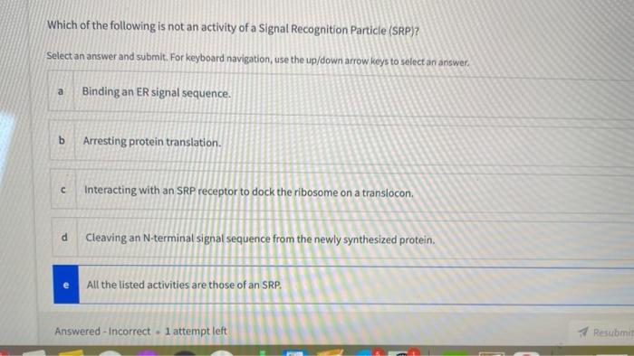 Which of the following is not an activity of a Signal Recognition Particle (SRP)? Select an answer and submit. For keyboard n