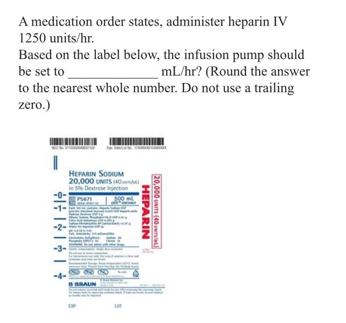 A medication order states, administer heparin IV 1250 units/hr.
Based on the label below, the infusion pump should be set to 