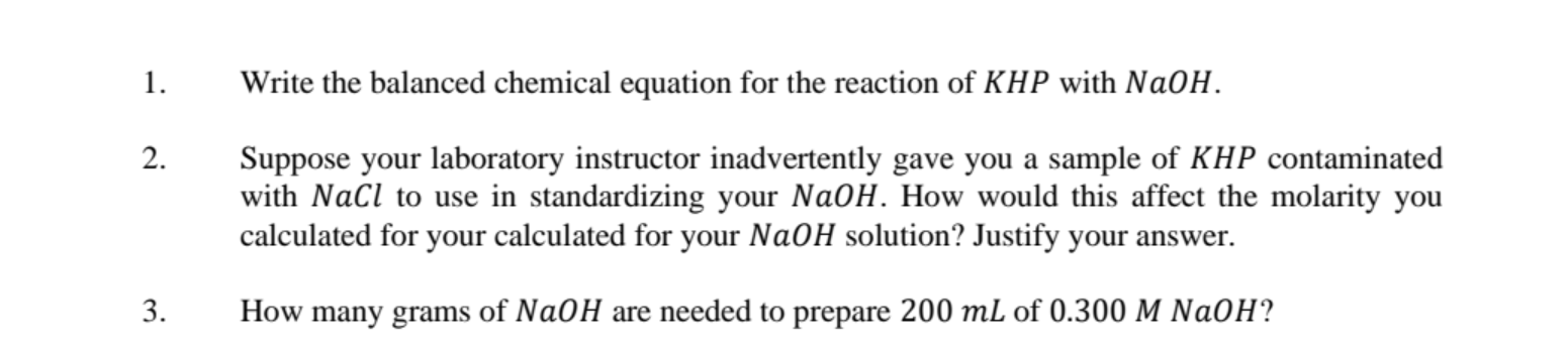 1.
Write the balanced chemical equation for the reaction of KHP with NaOH.
2.
Suppose your laboratory instructor inadvertentl