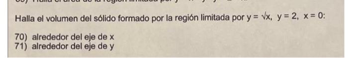 Halla el volumen del sólido formado por la región limitada por \( y=\sqrt{x}, y=2, x=0 \) : 70) alrededor del eje de \( x \)