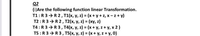 Q2 (i)Are the following function linear Transformation. \[ \begin{array}{l} \text { T1: R } 3 \rightarrow R 2, T 1(x, y, z)=(