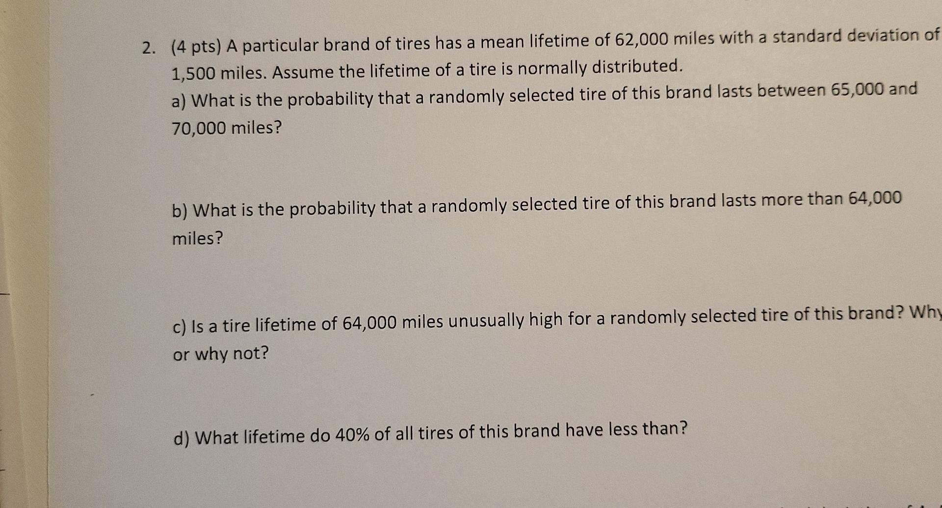 2. (4 pts) A particular brand of tires has a mean lifetime of 62,000 miles with a standard deviation o 1,500 miles. Assume th