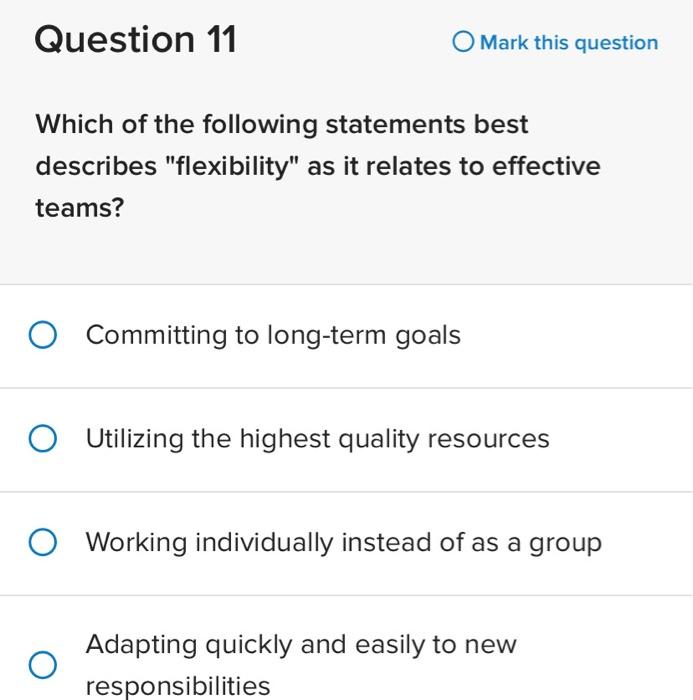 Question 11
Mark this question
Which of the following statements best describes flexibility as it relates to effective team