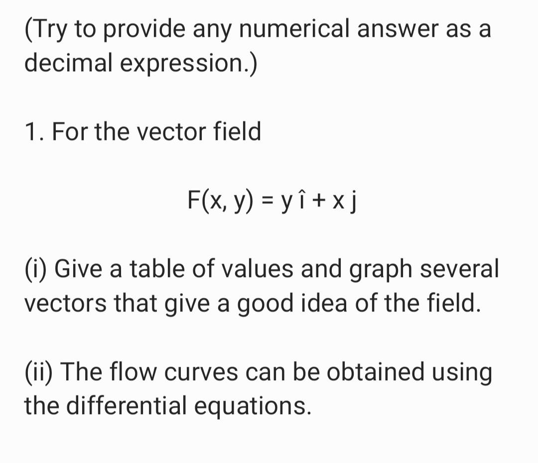 (Try to provide any numerical answer as a decimal expression.) 1. For the vector field F(x, y) = yî + x j (i) Give a table of