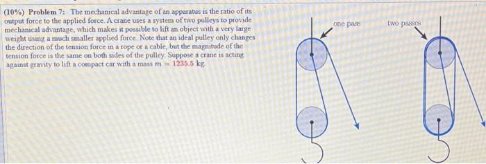 \( (10 \%) \) Problem 7: The mechanical advantage of an apparatus is the ratio of its output force to the applied force. A cr