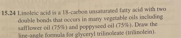 15.24 Linoleic acid is a 18-carbon unsaturated fatty acid with two double bonds that occurs in many vegetable oils including 
