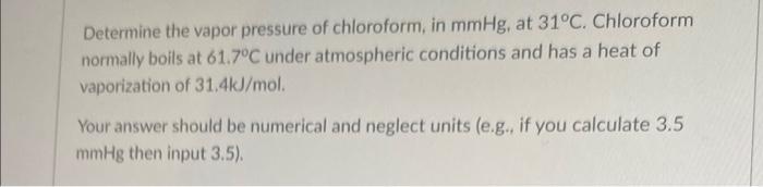 Determine the vapor pressure of chloroform, in \( \mathrm{mmHg} \), at \( 31^{\circ} \mathrm{C} \). Chloroform normally boils