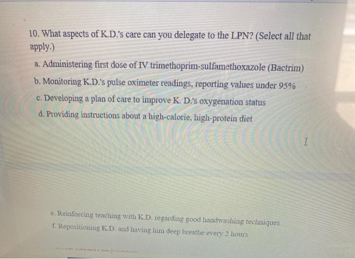 10. What aspects of K.D.s care can you delegate to the LPN? (Select all that apply.) a. Administering first dose of IV trime